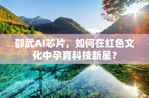 邵武AI芯片，如何在红色文化中孕育科技新星？