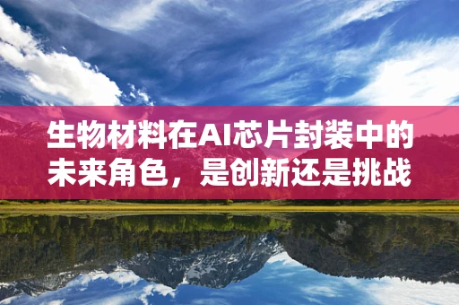 生物材料在AI芯片封装中的未来角色，是创新还是挑战？