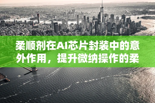 柔顺剂在AI芯片封装中的意外作用，提升微纳操作的柔韧性与精度