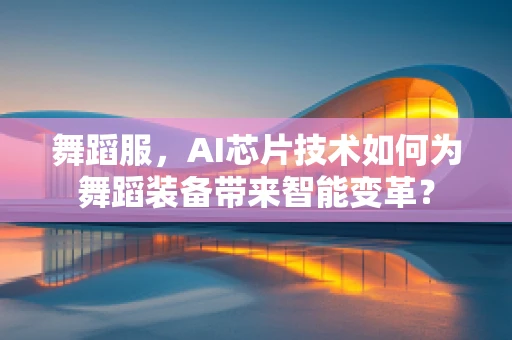 舞蹈服，AI芯片技术如何为舞蹈装备带来智能变革？