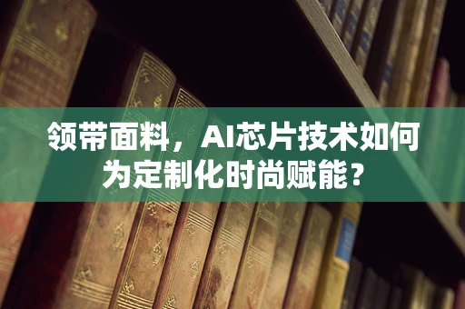 领带面料，AI芯片技术如何为定制化时尚赋能？