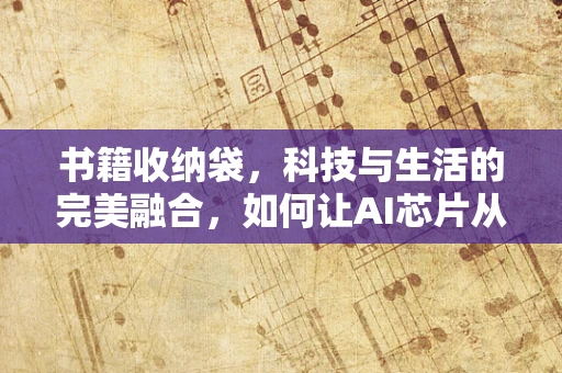 书籍收纳袋，科技与生活的完美融合，如何让AI芯片从业者也能享受阅读的乐趣？