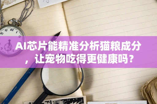 AI芯片能精准分析猫粮成分，让宠物吃得更健康吗？