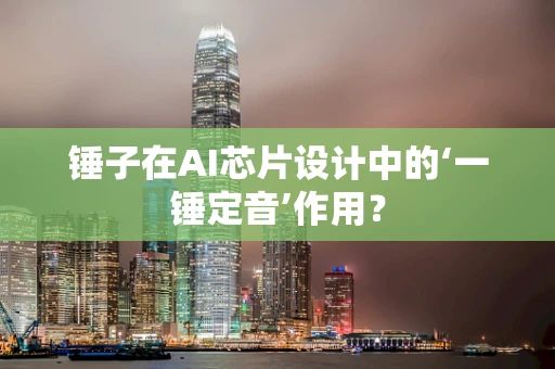 锤子在AI芯片设计中的‘一锤定音’作用？