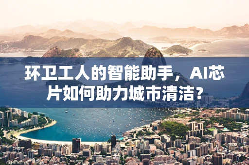 环卫工人的智能助手，AI芯片如何助力城市清洁？
