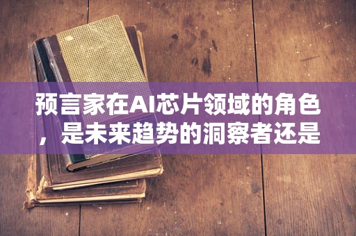 预言家在AI芯片领域的角色，是未来趋势的洞察者还是技术创新的推动者？