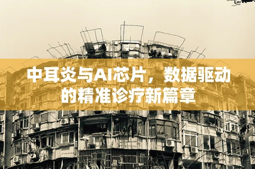 中耳炎与AI芯片，数据驱动的精准诊疗新篇章