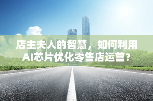 店主夫人的智慧，如何利用AI芯片优化零售店运营？