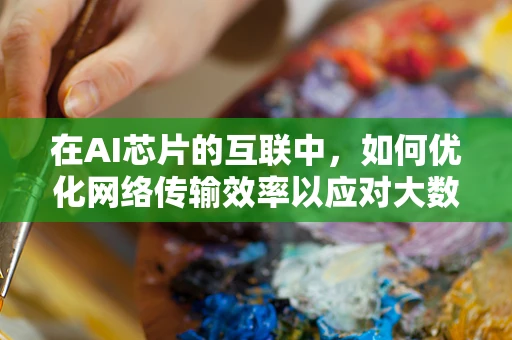 在AI芯片的互联中，如何优化网络传输效率以应对大数据挑战？