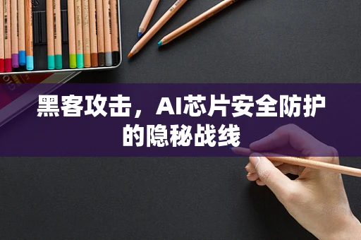 黑客攻击，AI芯片安全防护的隐秘战线