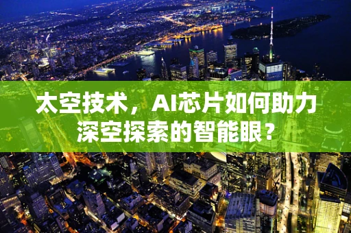 太空技术，AI芯片如何助力深空探索的智能眼？