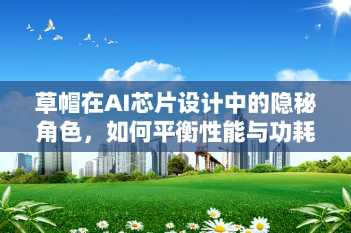 草帽在AI芯片设计中的隐秘角色，如何平衡性能与功耗？