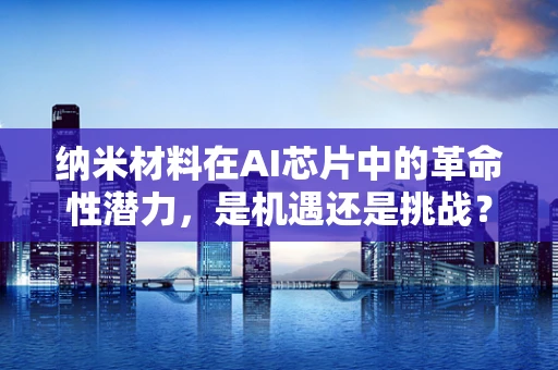 纳米材料在AI芯片中的革命性潜力，是机遇还是挑战？
