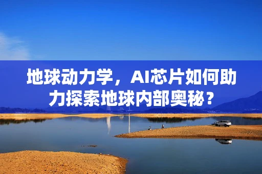 地球动力学，AI芯片如何助力探索地球内部奥秘？