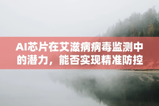 AI芯片在艾滋病病毒监测中的潜力，能否实现精准防控的飞跃？