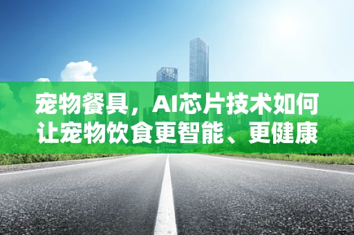 宠物餐具，AI芯片技术如何让宠物饮食更智能、更健康？