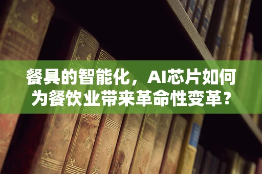 餐具的智能化，AI芯片如何为餐饮业带来革命性变革？
