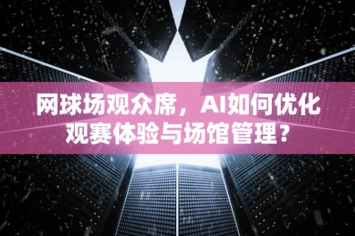 网球场观众席，AI如何优化观赛体验与场馆管理？