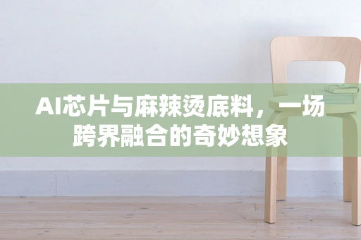 AI芯片与麻辣烫底料，一场跨界融合的奇妙想象