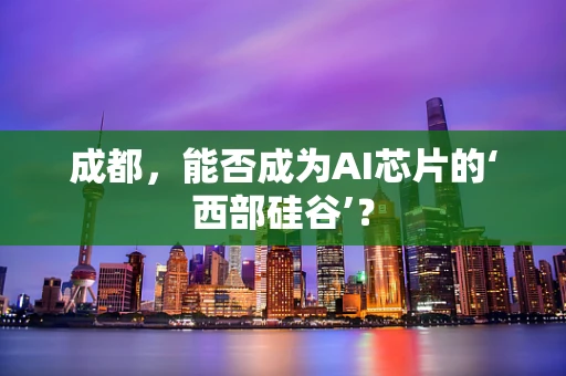 成都，能否成为AI芯片的‘西部硅谷’？