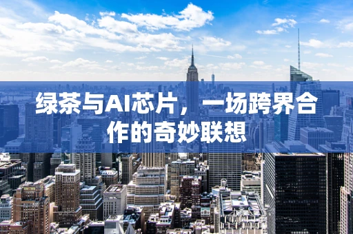 绿茶与AI芯片，一场跨界合作的奇妙联想