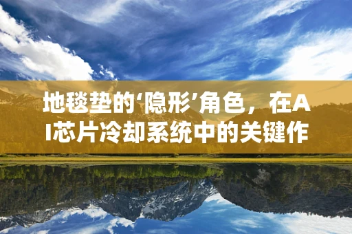 地毯垫的‘隐形’角色，在AI芯片冷却系统中的关键作用？