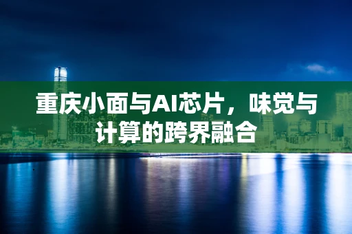 重庆小面与AI芯片，味觉与计算的跨界融合