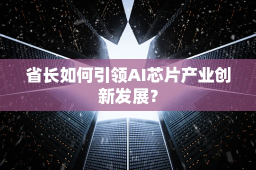省长如何引领AI芯片产业创新发展？