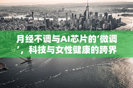 月经不调与AI芯片的‘微调’，科技与女性健康的跨界思考