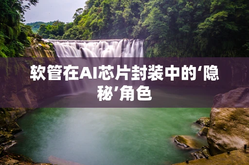 软管在AI芯片封装中的‘隐秘’角色