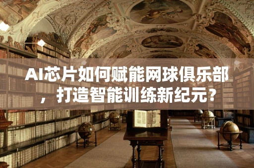AI芯片如何赋能网球俱乐部，打造智能训练新纪元？