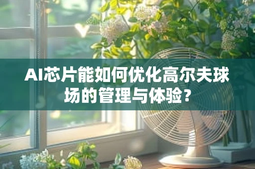 AI芯片能如何优化高尔夫球场的管理与体验？
