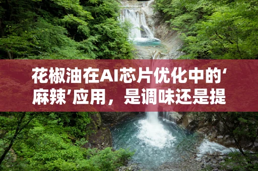 花椒油在AI芯片优化中的‘麻辣’应用，是调味还是提速？