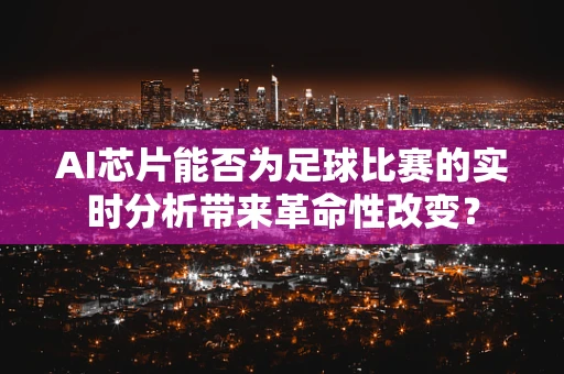 AI芯片能否为足球比赛的实时分析带来革命性改变？