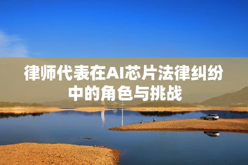 律师代表在AI芯片法律纠纷中的角色与挑战