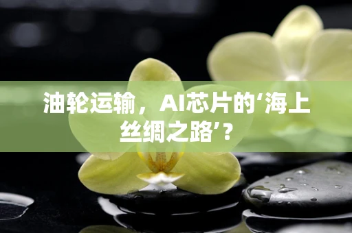 油轮运输，AI芯片的‘海上丝绸之路’？