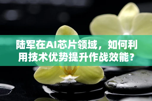 陆军在AI芯片领域，如何利用技术优势提升作战效能？