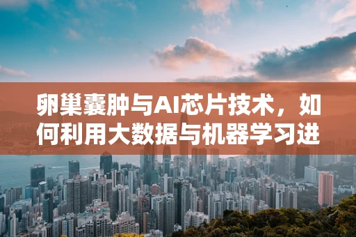 卵巢囊肿与AI芯片技术，如何利用大数据与机器学习进行早期诊断？