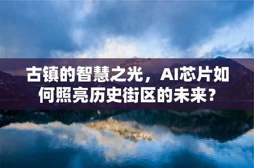 古镇的智慧之光，AI芯片如何照亮历史街区的未来？