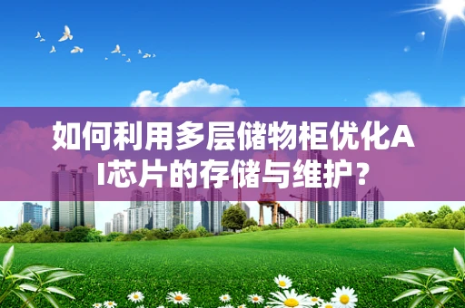 如何利用多层储物柜优化AI芯片的存储与维护？