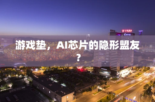 游戏垫，AI芯片的隐形盟友？