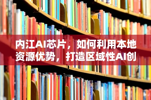内江AI芯片，如何利用本地资源优势，打造区域性AI创新高地？