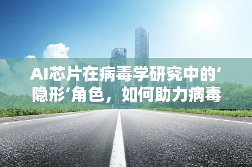 AI芯片在病毒学研究中的‘隐形’角色，如何助力病毒追踪与防控？