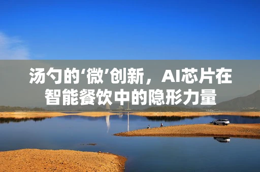 汤勺的‘微’创新，AI芯片在智能餐饮中的隐形力量