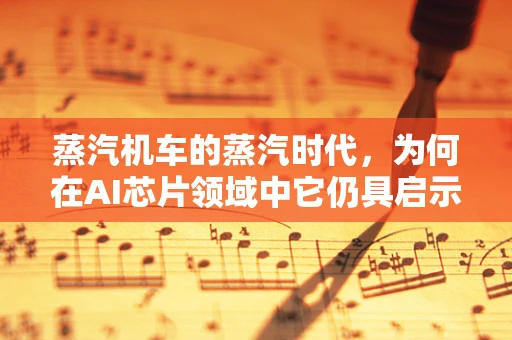 蒸汽机车的蒸汽时代，为何在AI芯片领域中它仍具启示意义？