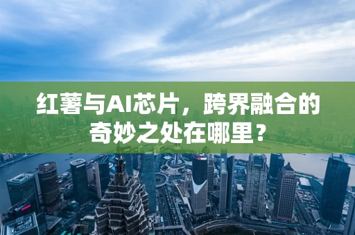 红薯与AI芯片，跨界融合的奇妙之处在哪里？