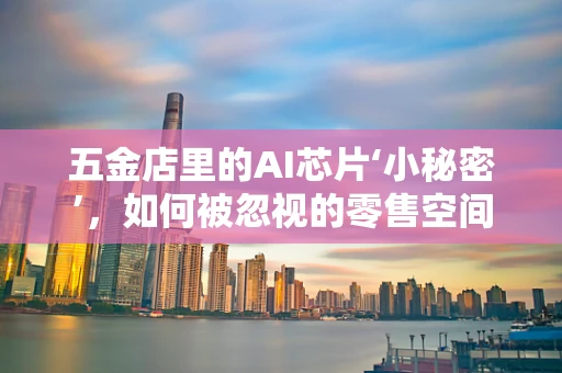 五金店里的AI芯片‘小秘密’，如何被忽视的零售空间影响AI技术发展？