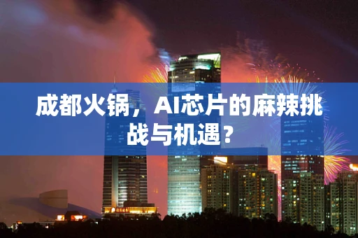 成都火锅，AI芯片的麻辣挑战与机遇？
