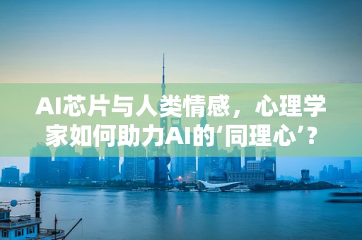 AI芯片与人类情感，心理学家如何助力AI的‘同理心’？