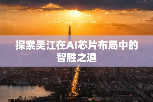 探索吴江在AI芯片布局中的智胜之道